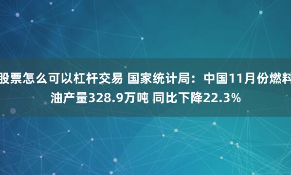 股票怎么可以杠杆交易 国家统计局：中国11月份燃料油产量328.9万吨 同比下降22.3%