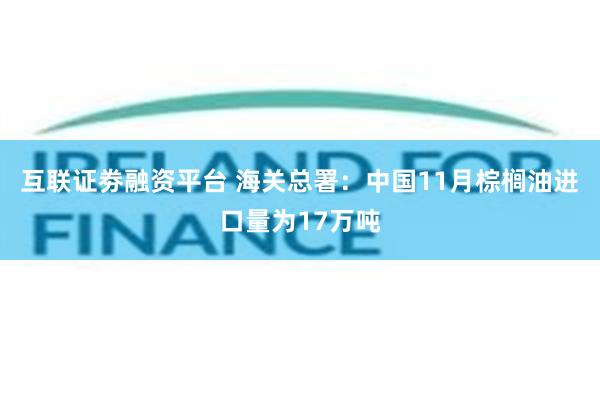 互联证劵融资平台 海关总署：中国11月棕榈油进口量为17万吨