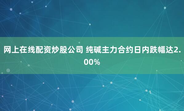 网上在线配资炒股公司 纯碱主力合约日内跌幅达2.00%