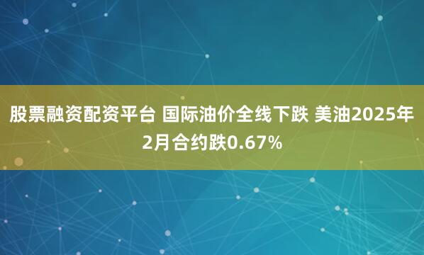 股票融资配资平台 国际油价全线下跌 美油2025年2月合约跌0.67%