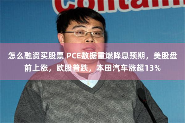 怎么融资买股票 PCE数据重燃降息预期，美股盘前上涨，欧股普跌，本田汽车涨超13%