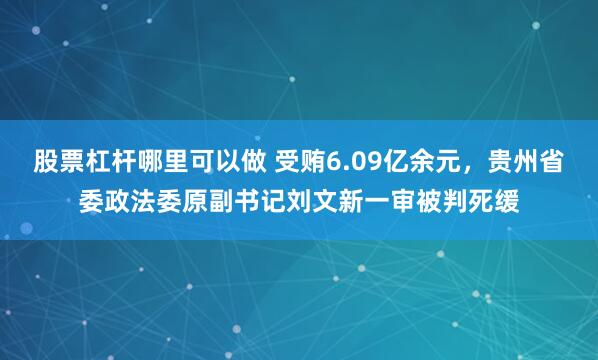 股票杠杆哪里可以做 受贿6.09亿余元，贵州省委政法委原副书记刘文新一审被判死缓