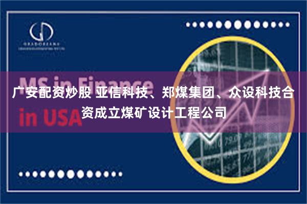 广安配资炒股 亚信科技、郑煤集团、众设科技合资成立煤矿设计工程公司