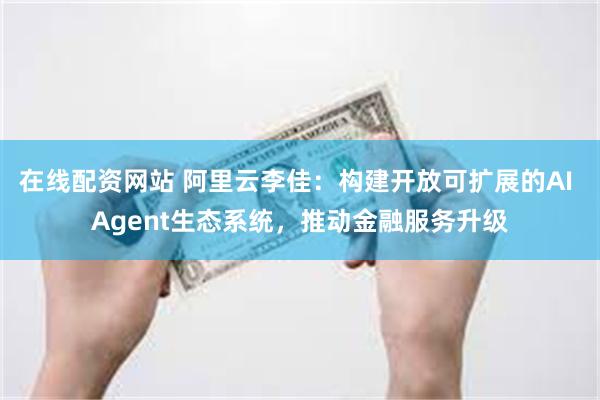 在线配资网站 阿里云李佳：构建开放可扩展的AI Agent生态系统，推动金融服务升级