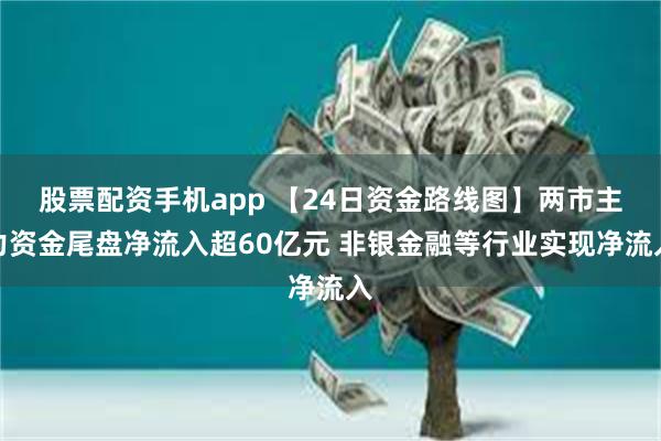 股票配资手机app 【24日资金路线图】两市主力资金尾盘净流入超60亿元 非银金融等行业实现净流入