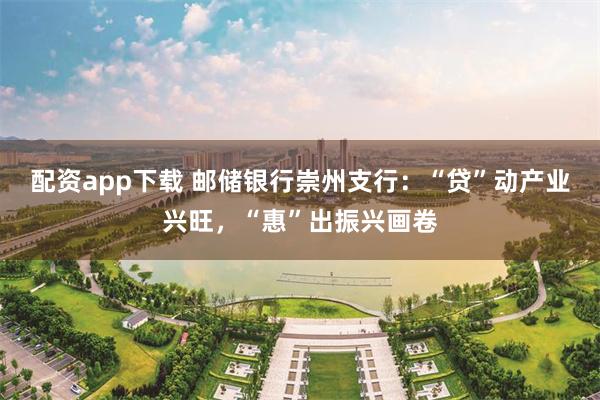 配资app下载 邮储银行崇州支行：“贷”动产业兴旺，“惠”出振兴画卷