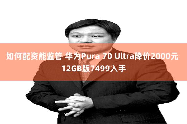 如何配资能监管 华为Pura 70 Ultra降价2000元 12GB版7499入手