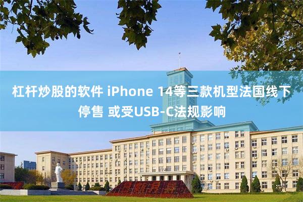 杠杆炒股的软件 iPhone 14等三款机型法国线下停售 或受USB-C法规影响