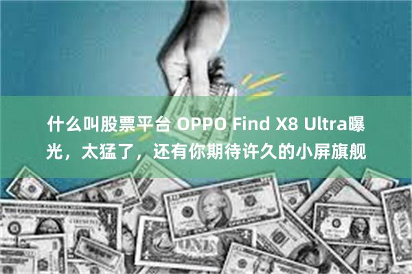 什么叫股票平台 OPPO Find X8 Ultra曝光，太猛了，还有你期待许久的小屏旗舰