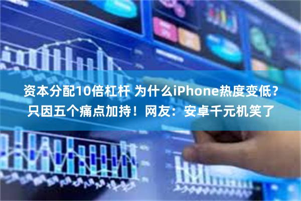 资本分配10倍杠杆 为什么iPhone热度变低？只因五个痛点加持！网友：安卓千元机笑了