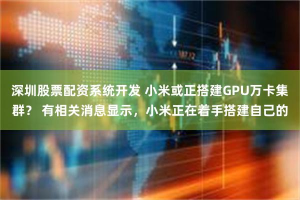 深圳股票配资系统开发 小米或正搭建GPU万卡集群？ 有相关消息显示，小米正在着手搭建自己的