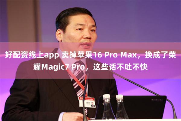 好配资线上app 卖掉苹果16 Pro Max，换成了荣耀Magic7 Pro，这些话不吐不快