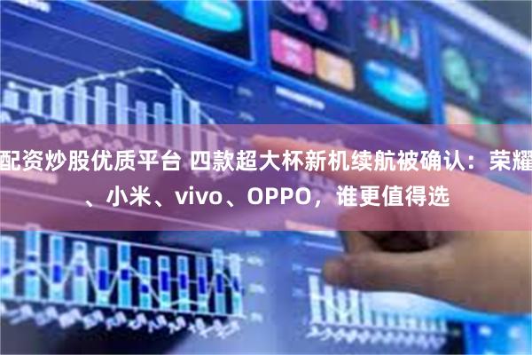 配资炒股优质平台 四款超大杯新机续航被确认：荣耀、小米、vivo、OPPO，谁更值得选