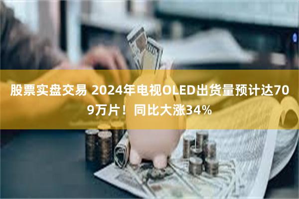 股票实盘交易 2024年电视OLED出货量预计达709万片！同比大涨34%