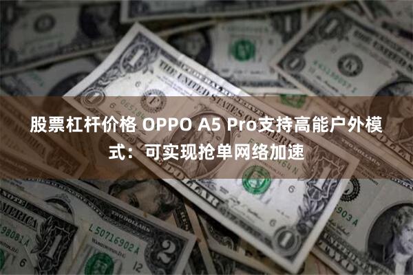 股票杠杆价格 OPPO A5 Pro支持高能户外模式：可实现抢单网络加速