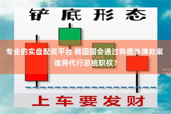 专业的实盘配资平台 韩国国会通过韩德洙弹劾案 谁将代行总统职权？