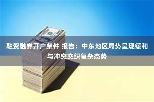 融资融券开户条件 报告：中东地区局势呈现缓和与冲突交织复杂态势