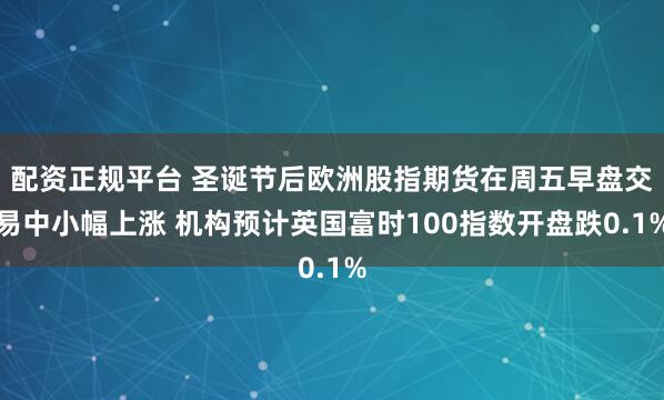 配资正规平台 圣诞节后欧洲股指期货在周五早盘交易中小幅上涨 机构预计英国富时100指数开盘跌0.1%