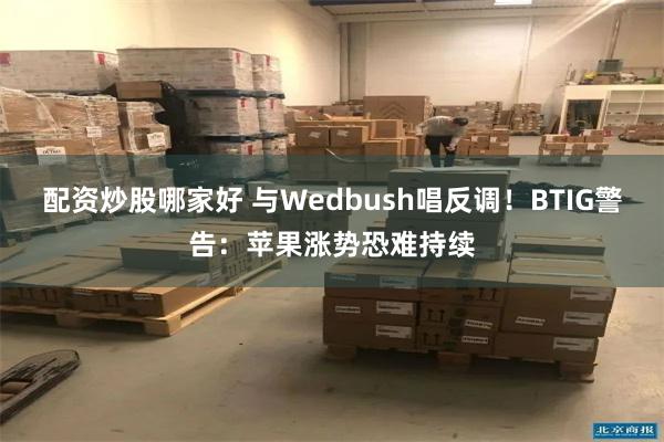 配资炒股哪家好 与Wedbush唱反调！BTIG警告：苹果涨势恐难持续