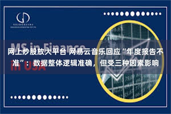 网上炒股放大平台 网易云音乐回应“年度报告不准”：数据整体逻辑准确，但受三种因素影响