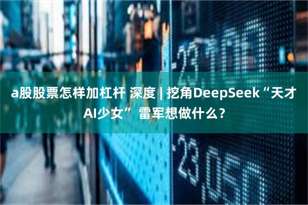 a股股票怎样加杠杆 深度 | 挖角DeepSeek“天才AI少女” 雷军想做什么？