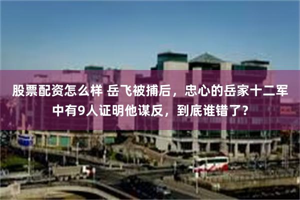 股票配资怎么样 岳飞被捕后，忠心的岳家十二军中有9人证明他谋反，到底谁错了？