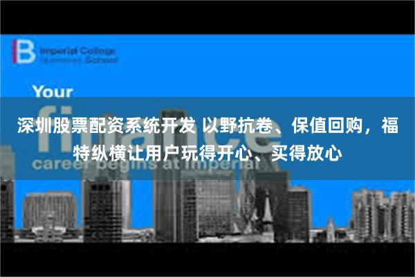 深圳股票配资系统开发 以野抗卷、保值回购，福特纵横让用户玩得开心、买得放心