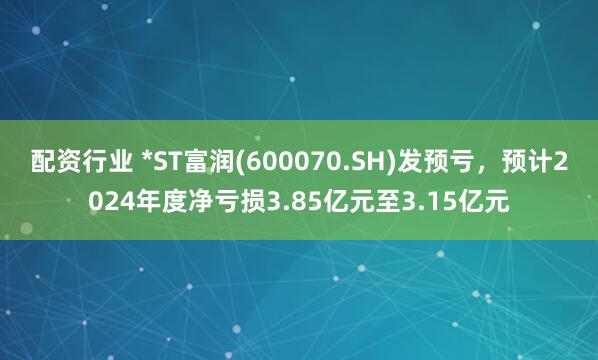 配资行业 *ST富润(600070.SH)发预亏，预计2024年度净亏损3.85亿元至3.15亿元