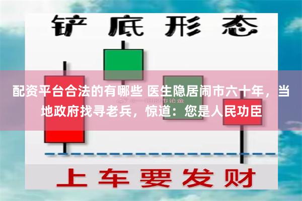 配资平台合法的有哪些 医生隐居闹市六十年，当地政府找寻老兵，惊道：您是人民功臣