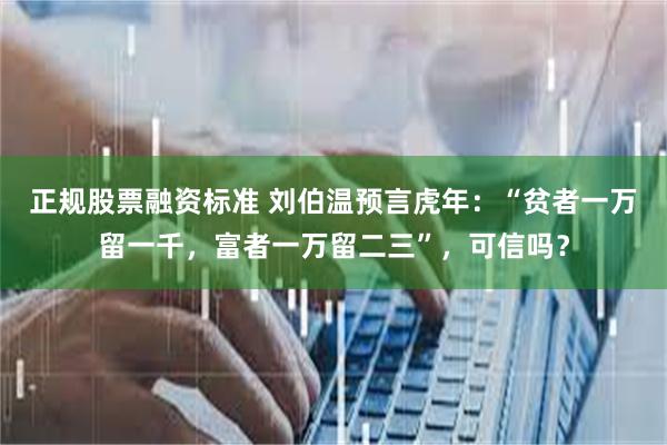 正规股票融资标准 刘伯温预言虎年：“贫者一万留一千，富者一万留二三”，可信吗？