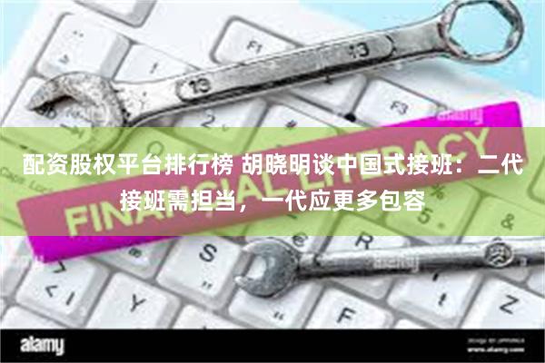 配资股权平台排行榜 胡晓明谈中国式接班：二代接班需担当，一代应更多包容