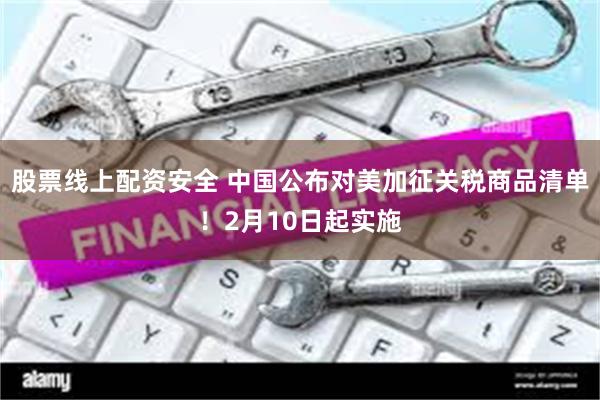 股票线上配资安全 中国公布对美加征关税商品清单！2月10日起实施