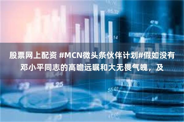 股票网上配资 #MCN微头条伙伴计划#假如没有邓小平同志的高瞻远瞩和大无畏气魄，及