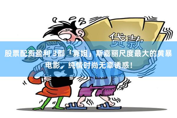 股票配资盈利 3部「寡姐」斯嘉丽尺度最大的黄暴电影，纯情时尚无辜诱惑！