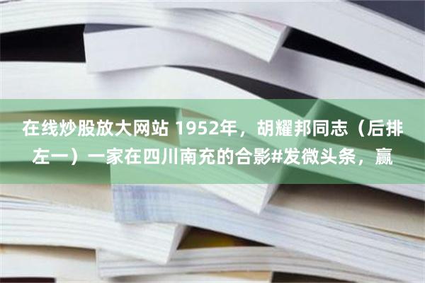 在线炒股放大网站 1952年，胡耀邦同志（后排左一）一家在四川南充的合影#发微头条，赢