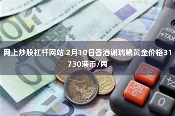 网上炒股杠杆网站 2月10日香港谢瑞麟黄金价格31730港币/两