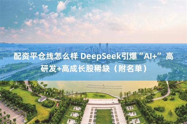 配资平仓线怎么样 DeepSeek引爆“AI+” 高研发+高成长股稀缺（附名单）