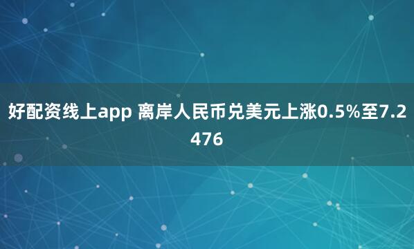 好配资线上app 离岸人民币兑美元上涨0.5%至7.2476