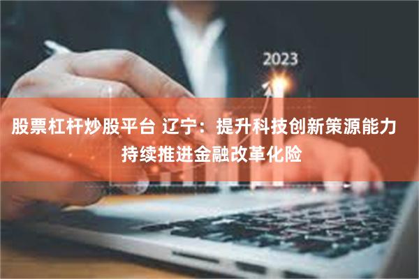 股票杠杆炒股平台 辽宁：提升科技创新策源能力   持续推进金融改革化险