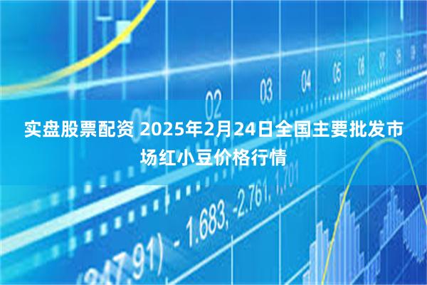 实盘股票配资 2025年2月24日全国主要批发市场红小豆价格行情