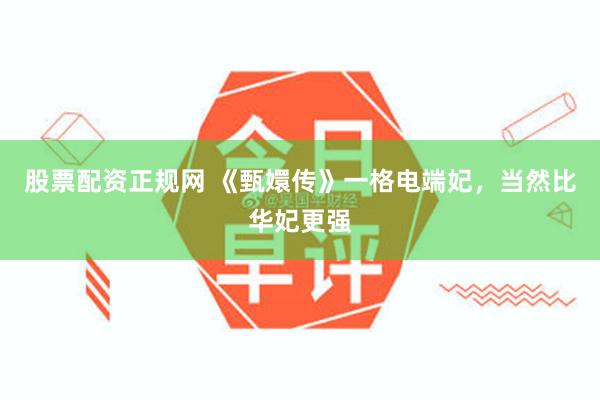 股票配资正规网 《甄嬛传》一格电端妃，当然比华妃更强