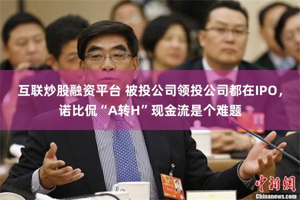 互联炒股融资平台 被投公司领投公司都在IPO，诺比侃“A转H”现金流是个难题