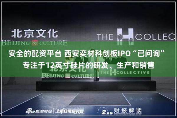 安全的配资平台 西安奕材科创板IPO“已问询” 专注于12英寸硅片的研发、生产和销售