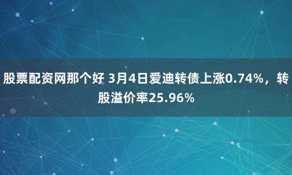 股票配资网那个好 3月4日爱迪转债上涨0.74%，转股溢价率25.96%