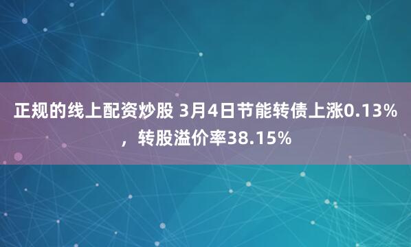 正规的线上配资炒股 3月4日节能转债上涨0.13%，转股溢价率38.15%