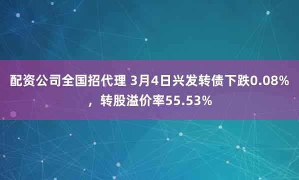 配资公司全国招代理 3月4日兴发转债下跌0.08%，转股溢价率55.53%