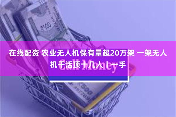 在线配资 农业无人机保有量超20万架 一架无人机干活顶十几人丨一手