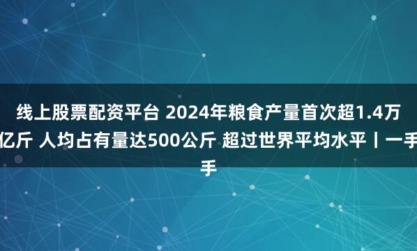 线上股票配资平台 2024年粮食产量首次超1.4万亿斤 人均占有量达500公斤 超过世界平均水平丨一手