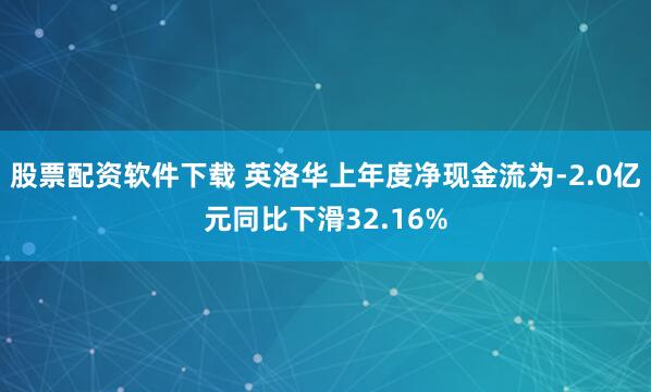 股票配资软件下载 英洛华上年度净现金流为-2.0亿元同比下滑32.16%