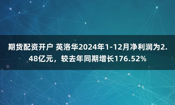 期货配资开户 英洛华2024年1-12月净利润为2.48亿元，较去年同期增长176.52%